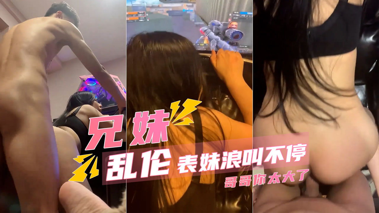 乱伦表妹骑着狂操浪叫太大了隔壁都听见了
