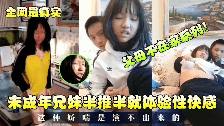 【真实乱伦】父母不在家系列...未成年兄妹半推半就体验性快感...这种娇喘是演不出来的